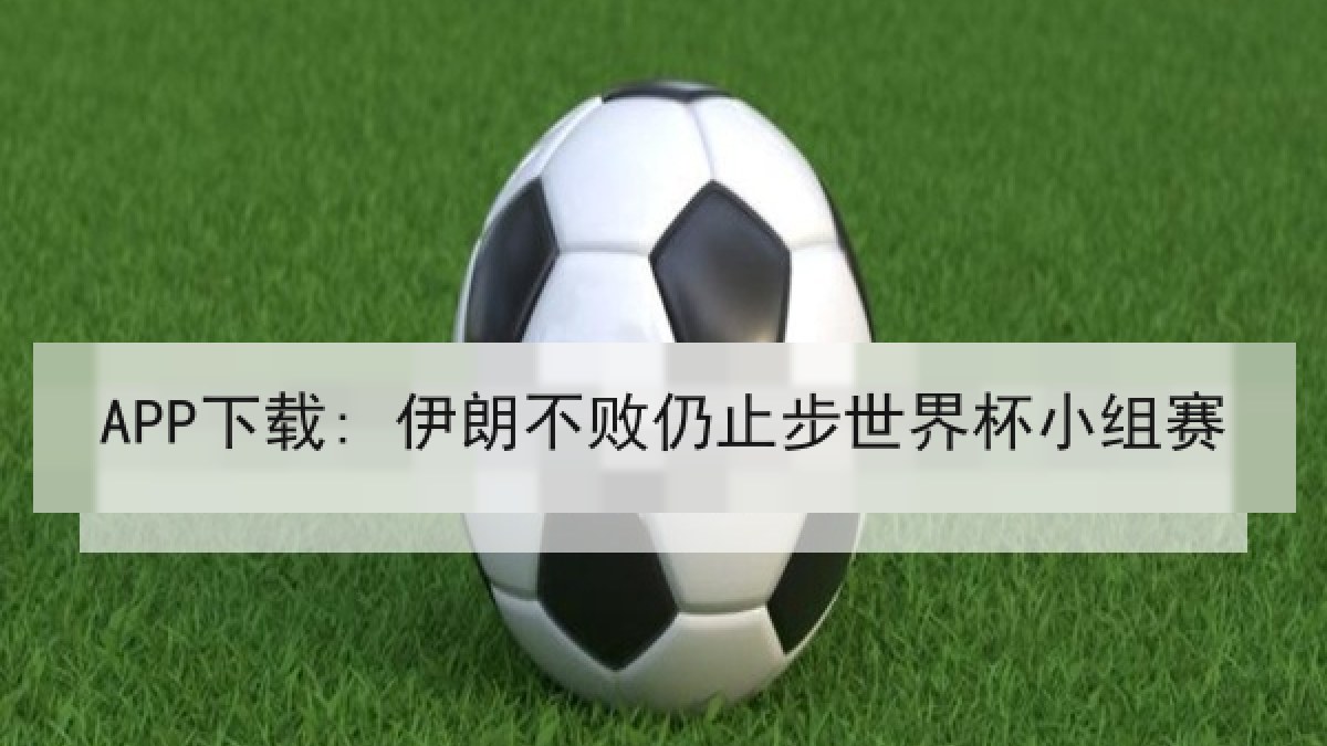 APP下载: 伊朗不败仍止步世界杯小组赛 APP下载: 伊朗不败仍止步世界杯小组赛